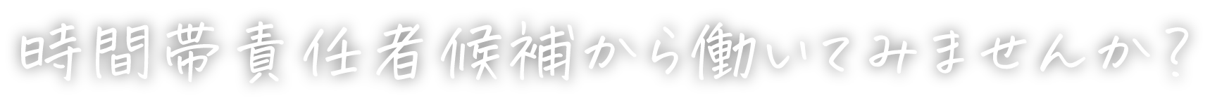 時間外候補責任者から働いてみませんか？