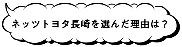 ネッツトヨタ長崎を選んだ理由は?