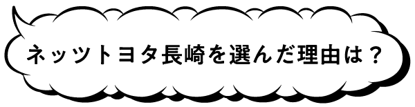 ネッツトヨタ長崎を選んだ理由は？