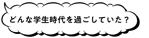 どんな学生時代を過ごしていた?
