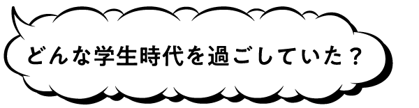 どんな学生時代を過ごしていた？